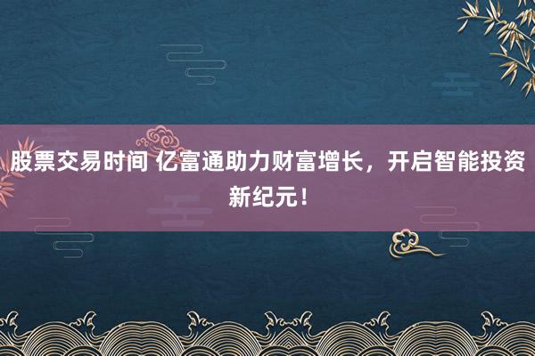 股票交易时间 亿富通助力财富增长，开启智能投资新纪元！