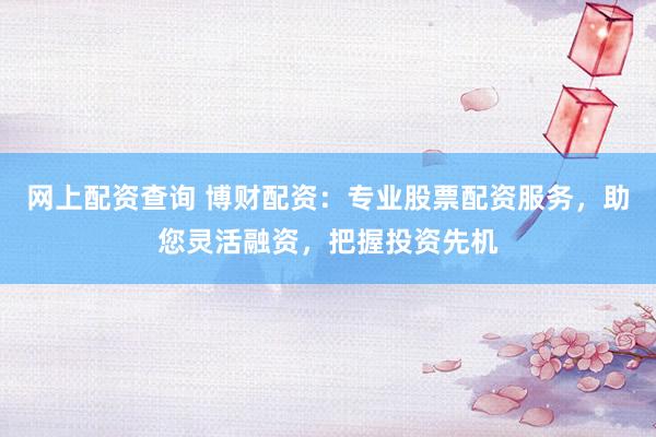 网上配资查询 博财配资：专业股票配资服务，助您灵活融资，把握投资先机