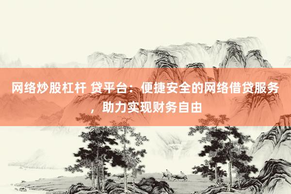 网络炒股杠杆 贷平台：便捷安全的网络借贷服务，助力实现财务自由