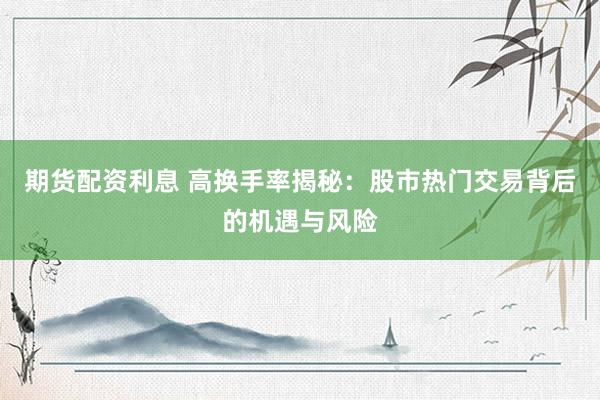 期货配资利息 高换手率揭秘：股市热门交易背后的机遇与风险
