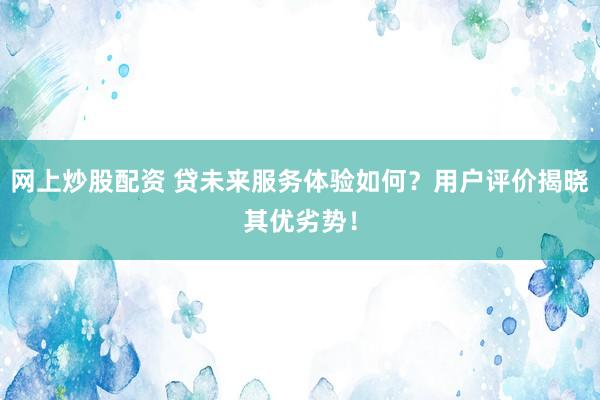 网上炒股配资 贷未来服务体验如何?用户评价揭晓其优劣势!