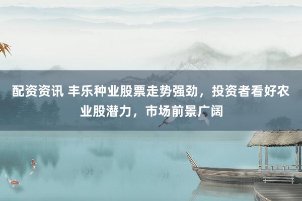 配资资讯 丰乐种业股票走势强劲，投资者看好农业股潜力，市场前景广阔