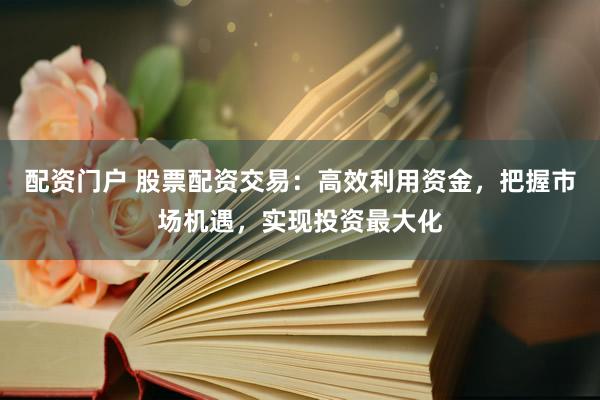 配资门户 股票配资交易：高效利用资金，把握市场机遇，实现投资最大化