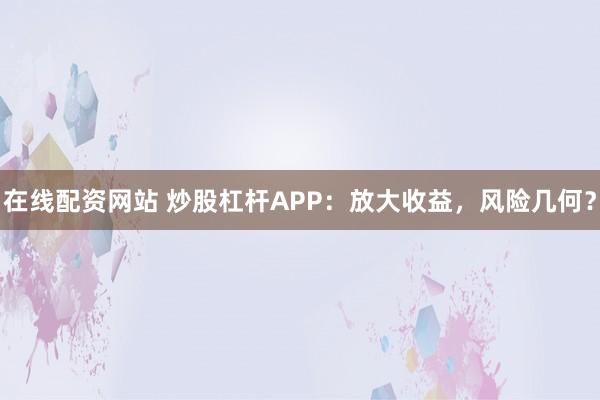 在线配资网站 炒股杠杆APP：放大收益，风险几何？