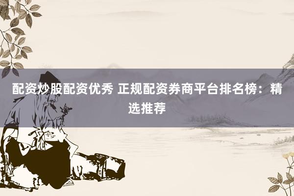 配资炒股配资优秀 正规配资券商平台排名榜：精选推荐
