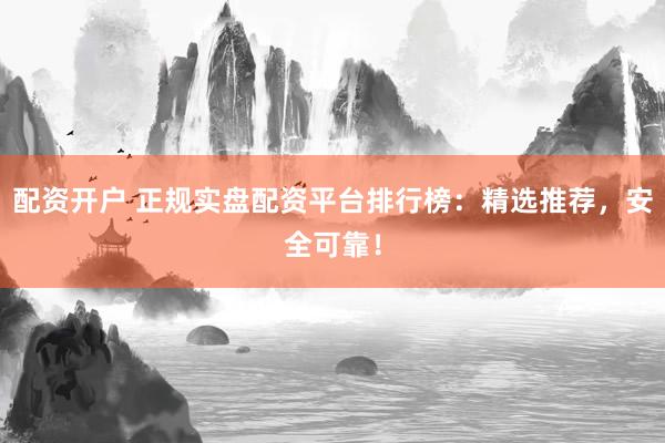 配资开户 正规实盘配资平台排行榜：精选推荐，安全可靠！