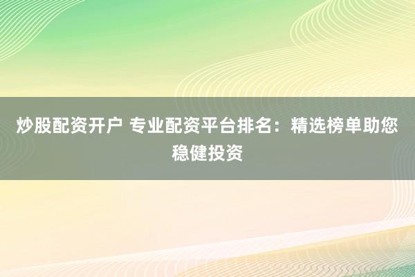 炒股配资开户 专业配资平台排名：精选榜单助您稳健投资