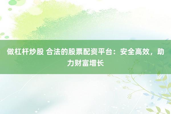 做杠杆炒股 合法的股票配资平台：安全高效，助力财富增长