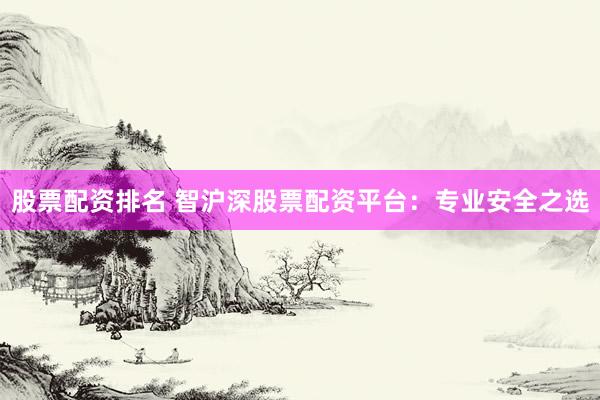 股票配资排名 智沪深股票配资平台：专业安全之选