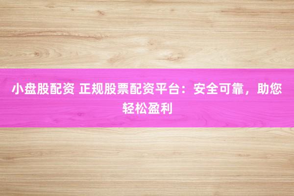 小盘股配资 正规股票配资平台：安全可靠，助您轻松盈利