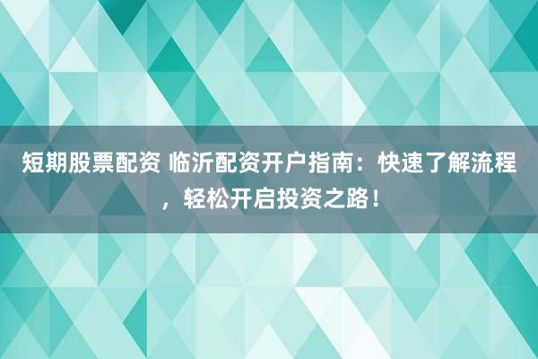短期股票配资 临沂配资开户指南：快速了解流程，轻松开启投资之路！