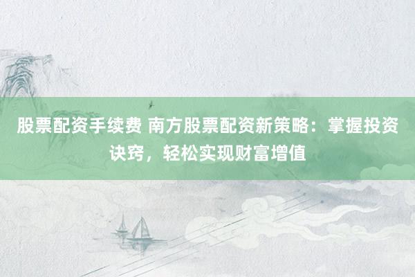 股票配资手续费 南方股票配资新策略：掌握投资诀窍，轻松实现财富增值