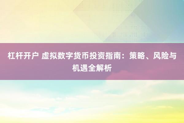杠杆开户 虚拟数字货币投资指南：策略、风险与机遇全解析
