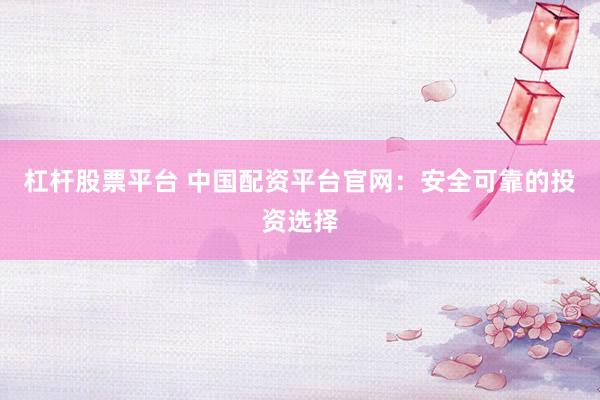 杠杆股票平台 中国配资平台官网：安全可靠的投资选择