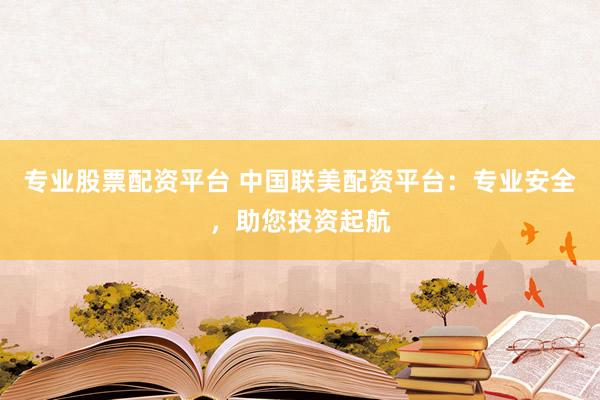 专业股票配资平台 中国联美配资平台：专业安全，助您投资起航