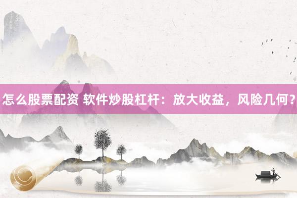 怎么股票配资 软件炒股杠杆：放大收益，风险几何？