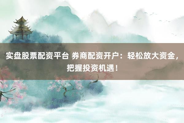 实盘股票配资平台 券商配资开户：轻松放大资金，把握投资机遇！