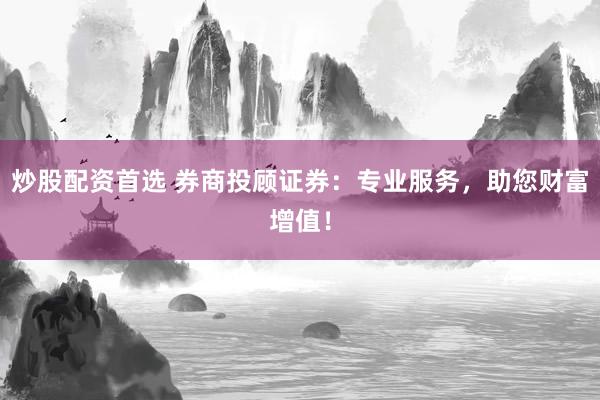 炒股配资首选 券商投顾证券:专业服务,助您财富增值!