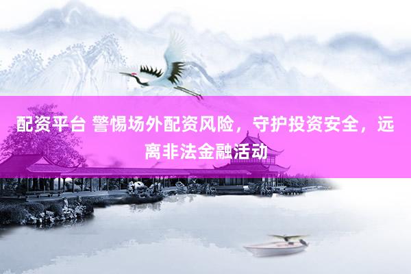 配资平台 警惕场外配资风险，守护投资安全，远离非法金融活动