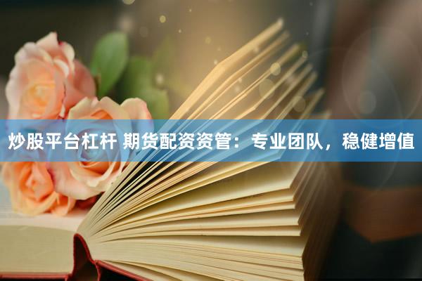 炒股平台杠杆 期货配资资管：专业团队，稳健增值