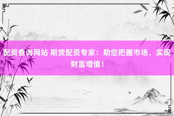 配资查询网站 期货配资专家：助您把握市场，实现财富增值！