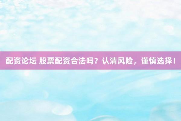 配资论坛 股票配资合法吗？认清风险，谨慎选择！