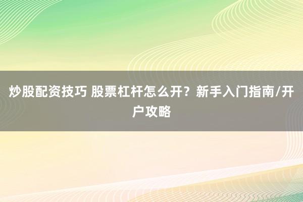 炒股配资技巧 股票杠杆怎么开？新手入门指南/开户攻略