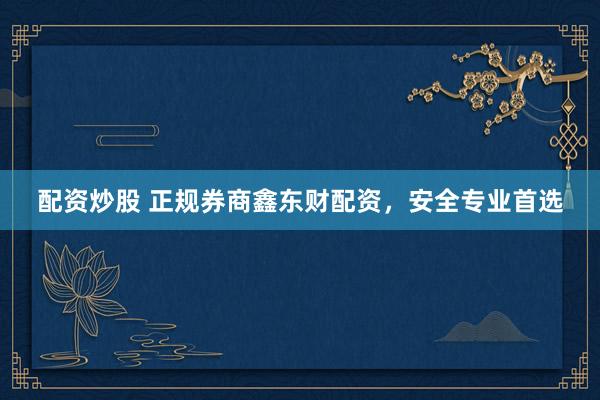 配资炒股 正规券商鑫东财配资，安全专业首选