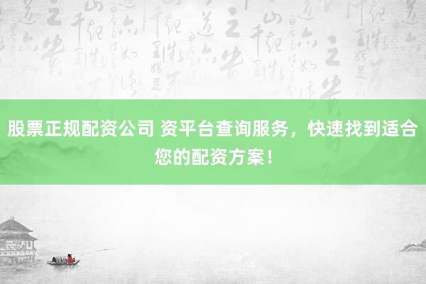 股票正规配资公司 资平台查询服务,快速找到适合您的配资方案!