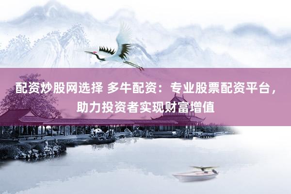 配资炒股网选择 多牛配资：专业股票配资平台，助力投资者实现财富增值