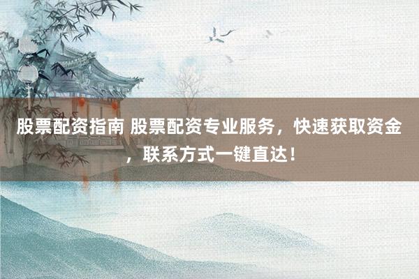 股票配资指南 股票配资专业服务，快速获取资金，联系方式一键直达！