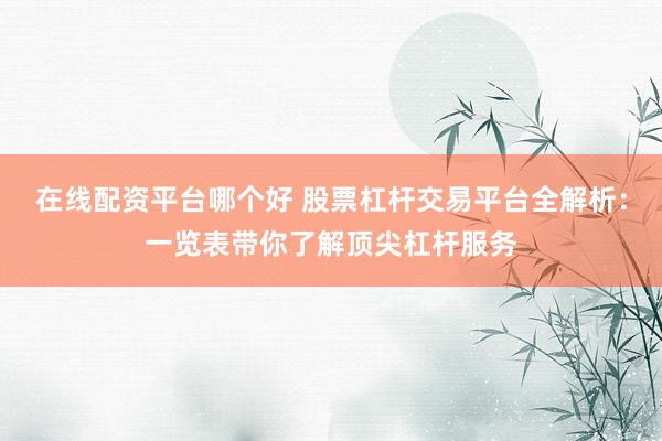 在线配资平台哪个好 股票杠杆交易平台全解析：一览表带你了解顶尖杠杆服务