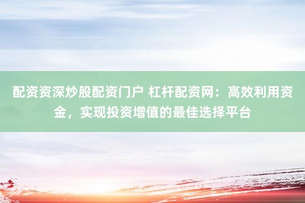 配资资深炒股配资门户 杠杆配资网：高效利用资金，实现投资增值的最佳选择平台