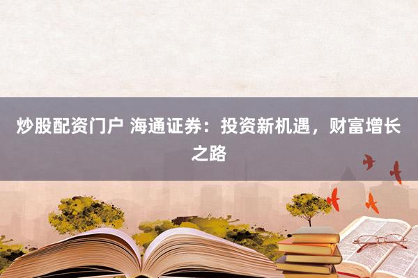 炒股配资门户 海通证券:投资新机遇,财富增长之路