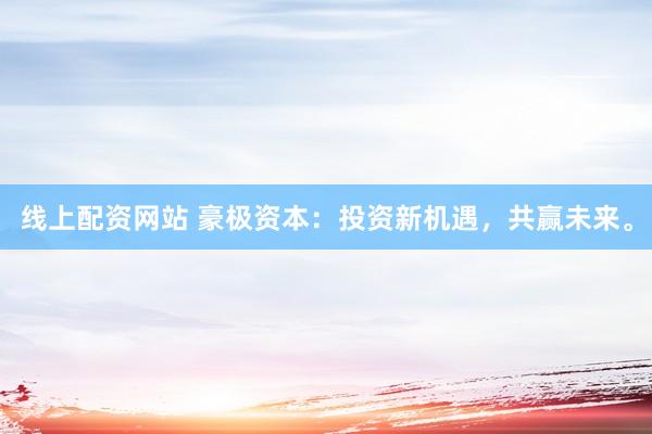 线上配资网站 豪极资本：投资新机遇，共赢未来。