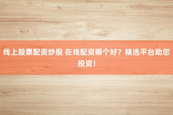 线上股票配资炒股 在线配资哪个好？精选平台助您投资！