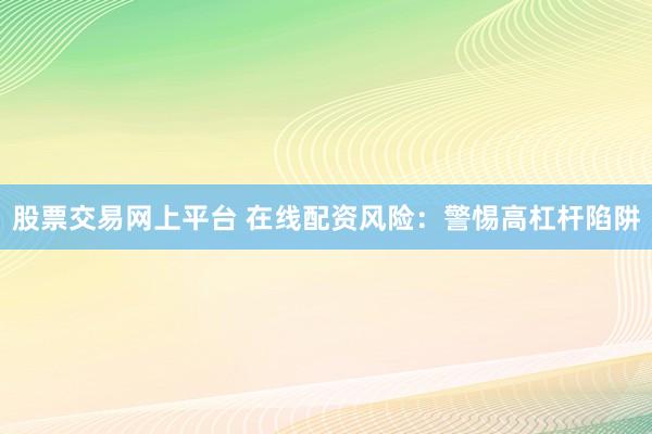 股票交易网上平台 在线配资风险：警惕高杠杆陷阱