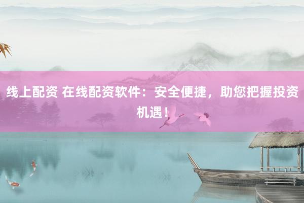 线上配资 在线配资软件：安全便捷，助您把握投资机遇！