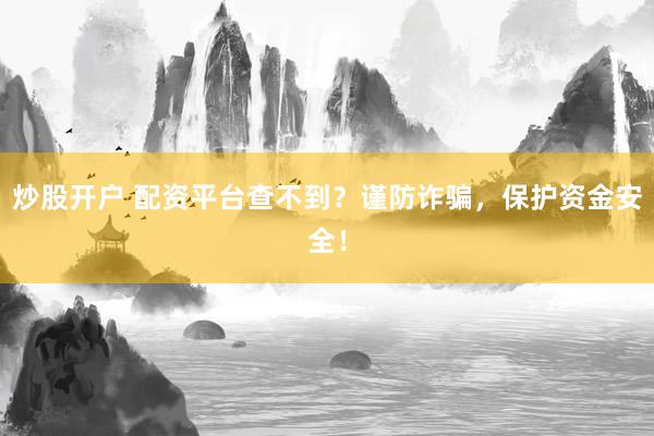 炒股开户 配资平台查不到？谨防诈骗，保护资金安全！