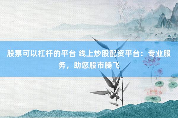 股票可以杠杆的平台 线上炒股配资平台：专业服务，助您股市腾飞