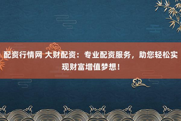 配资行情网 大财配资：专业配资服务，助您轻松实现财富增值梦想！