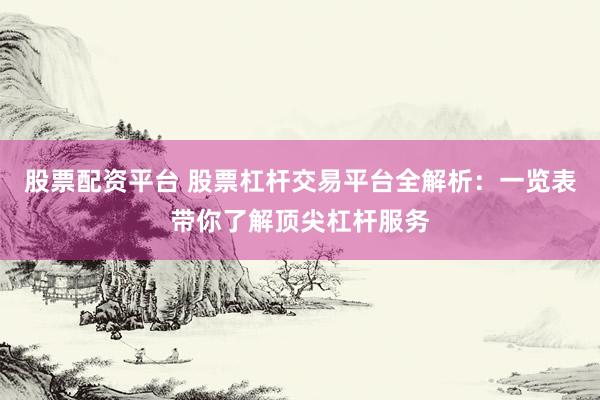 股票配资平台 股票杠杆交易平台全解析：一览表带你了解顶尖杠杆服务