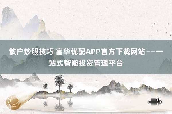 散户炒股技巧 富华优配APP官方下载网站——一站式智能投资管理平台