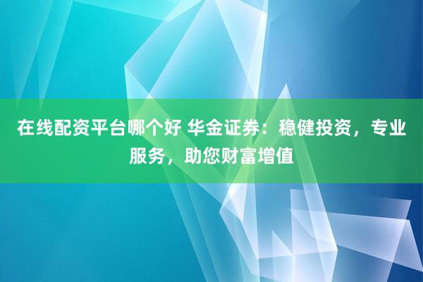 在线配资平台哪个好 华金证券：稳健投资，专业服务，助您财富增值