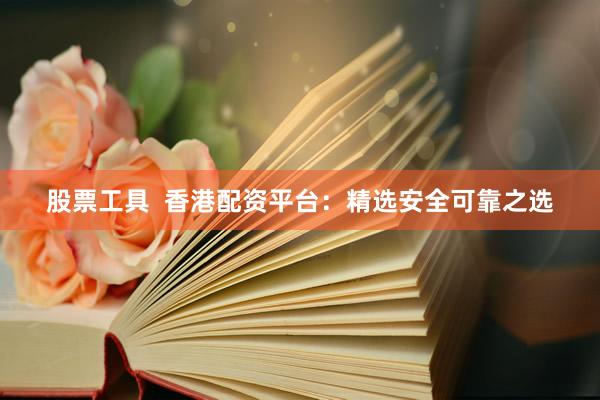 股票工具 香港配资平台:精选安全可靠之选