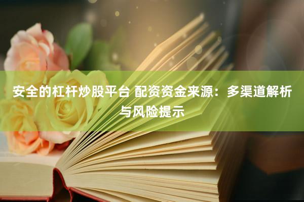 安全的杠杆炒股平台 配资资金来源：多渠道解析与风险提示