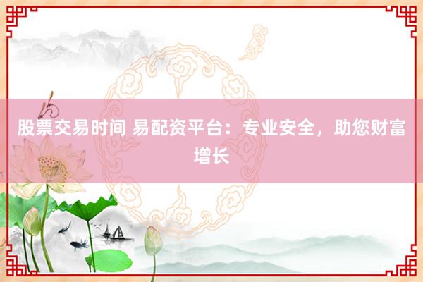 股票交易时间 易配资平台：专业安全，助您财富增长