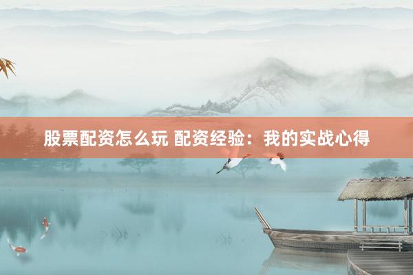 股票配资怎么玩 配资经验:我的实战心得