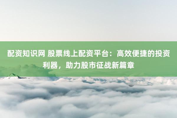 配资知识网 股票线上配资平台：高效便捷的投资利器，助力股市征战新篇章