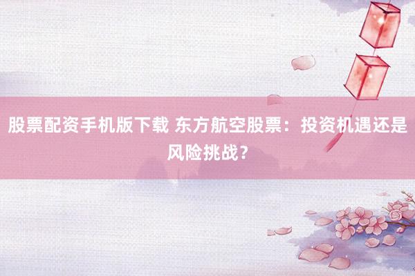 股票配资手机版下载 东方航空股票：投资机遇还是风险挑战？